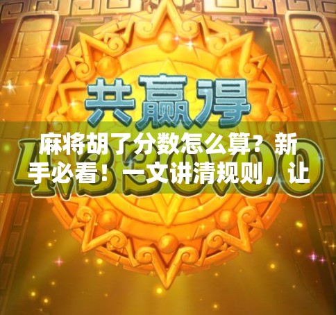 麻将胡了分数怎么算？新手必看！一文讲清规则，让你不再输得不明不白！