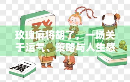 玫瑰麻将胡了，一场关于运气、策略与人生感悟的奇妙碰撞