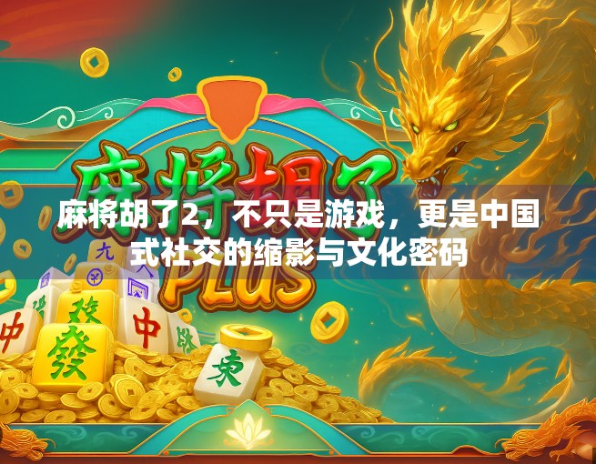 麻将胡了2,不只是游戏,更是中国式社交的缩影与文化密码 麻将胡了2,不只是游戏,更是中国式社交的缩影与文化密码