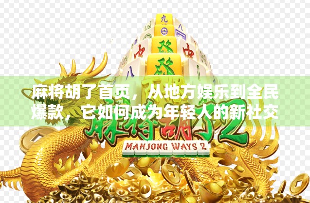 麻将胡了首页，从地方娱乐到全民爆款，它如何成为年轻人的新社交货币？