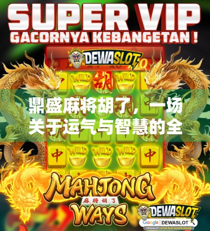 鼎盛麻将胡了，一场关于运气与智慧的全民狂欢