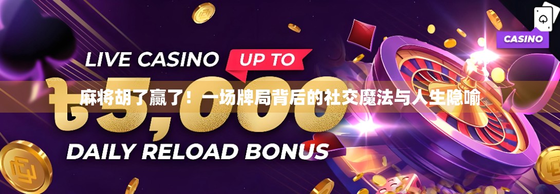 麻将胡了赢了！一场牌局背后的社交魔法与人生隐喻
