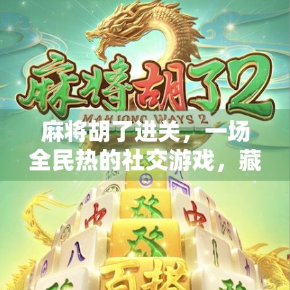 麻将胡了进关,一场全民热的社交游戏,藏着多少人的情感密码? 麻将胡了进关,一场全民热的社交游戏,藏着多少人的情感密码?