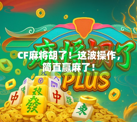 CF麻将胡了！这波操作，简直赢麻了！