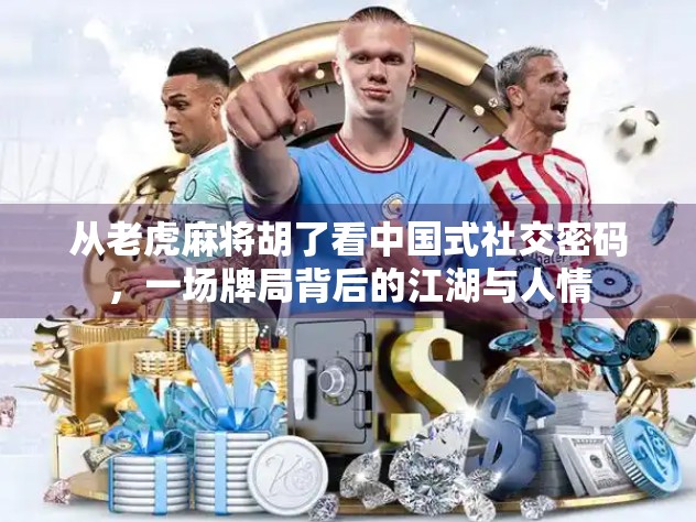 从老虎麻将胡了看中国式社交密码，一场牌局背后的江湖与人情