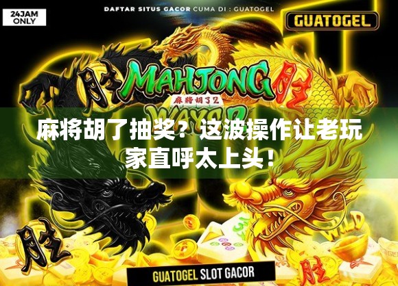 麻将胡了抽奖？这波操作让老玩家直呼太上头！