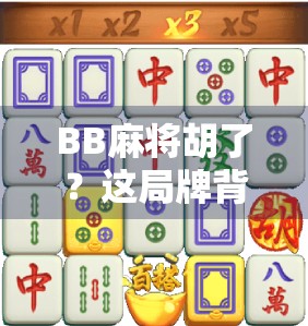 BB麻将胡了？这局牌背后藏着的不只是运气，还有你没看懂的人情世故！