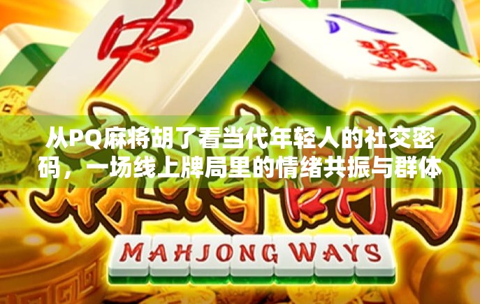 从PQ麻将胡了看当代年轻人的社交密码，一场线上牌局里的情绪共振与群体认同