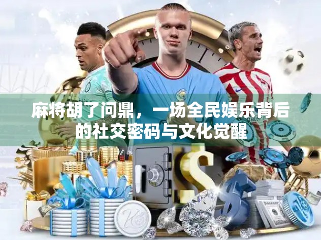 麻将胡了问鼎，一场全民娱乐背后的社交密码与文化觉醒