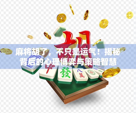 麻将胡了，不只是运气！揭秘背后的心理博弈与策略智慧
