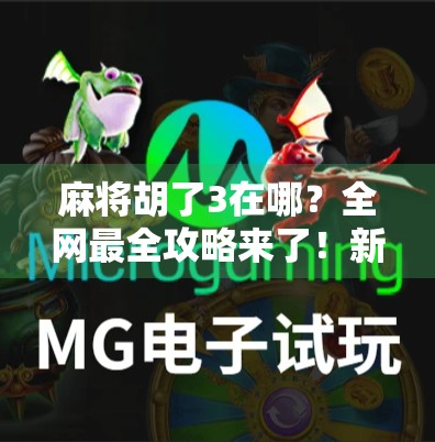 麻将胡了3在哪？全网最全攻略来了！新手必看，老玩家也收藏！