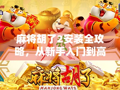 麻将胡了2安装全攻略，从新手入门到高手进阶，手把手教你玩转经典国粹！