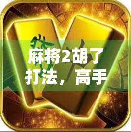 麻将2胡了打法,高手都在用的两胡必胜策略,新手也能秒变老手! 麻将2胡了打法,高手都在用的两胡必胜策略,新手也能秒变老手!
