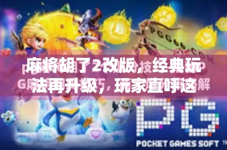 麻将胡了2改版，经典玩法再升级，玩家直呼这波操作太秀了！