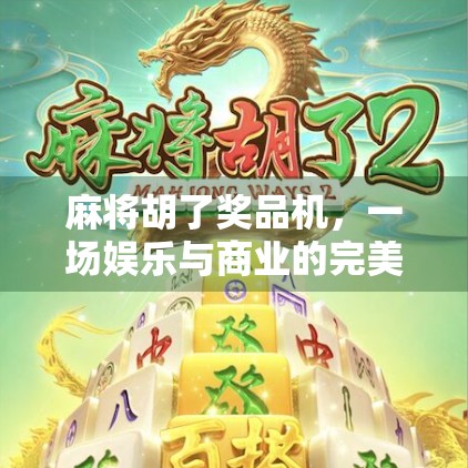 麻将胡了奖品机，一场娱乐与商业的完美碰撞，年轻人为何疯狂上头？