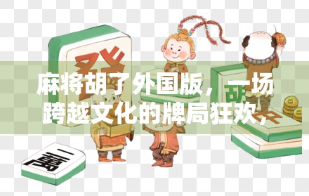麻将胡了外国版，一场跨越文化的牌局狂欢，中国国粹如何征服全球玩家？