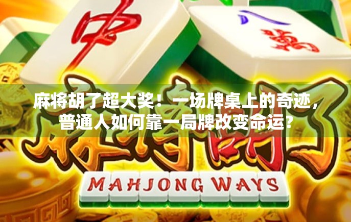 麻将胡了超大奖!一场牌桌上的奇迹,普通人如何靠一局牌改变命运? 麻将胡了超大奖!一场牌桌上的奇迹,普通人如何靠一局牌改变命运?