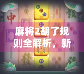 麻将2胡了规则全解析，新手也能秒懂的实战秘籍！
