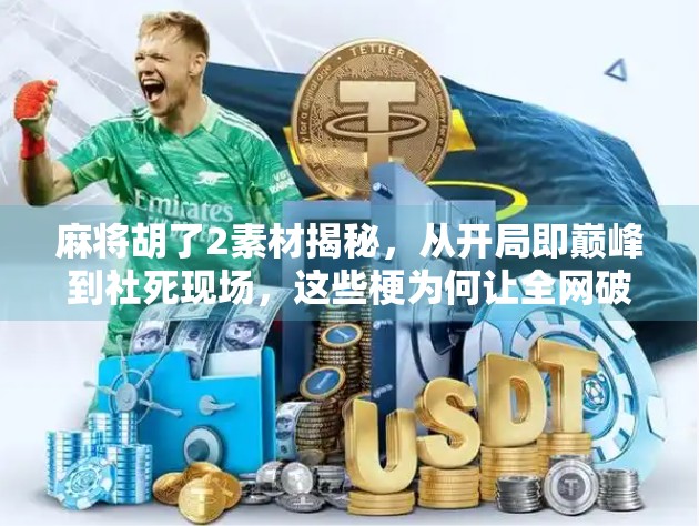 麻将胡了2素材揭秘，从开局即巅峰到社死现场，这些梗为何让全网破防？