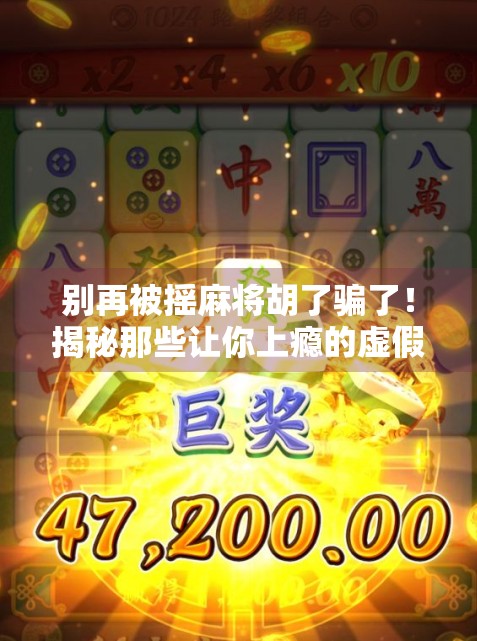 别再被摇麻将胡了骗了！揭秘那些让你上瘾的虚假网站陷阱