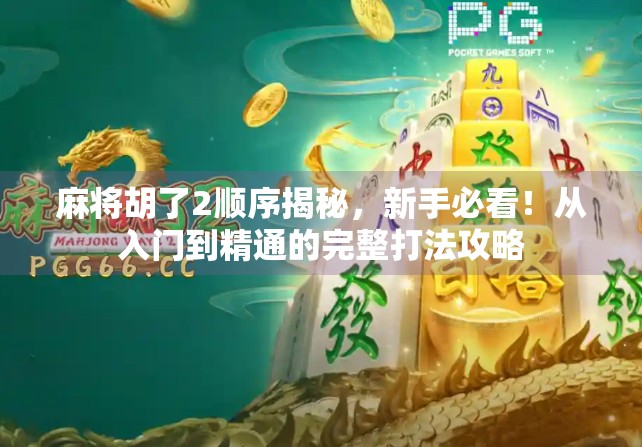 麻将胡了2顺序揭秘，新手必看！从入门到精通的完整打法攻略