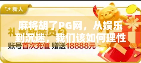 麻将胡了PG网,从娱乐到沉迷,我们该如何理性对待? 麻将胡了PG网,从娱乐到沉迷,我们该如何理性对待?