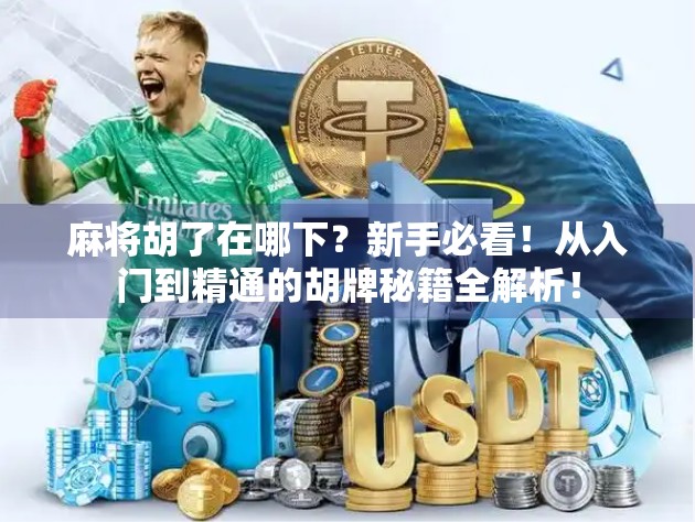 麻将胡了在哪下？新手必看！从入门到精通的胡牌秘籍全解析！