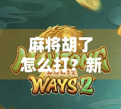 麻将胡了怎么打？新手必看的胡牌秘籍与实战技巧全解析！