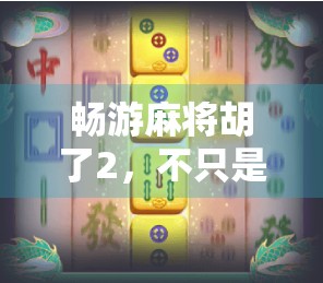 畅游麻将胡了2，不只是游戏，更是中国式社交的新江湖