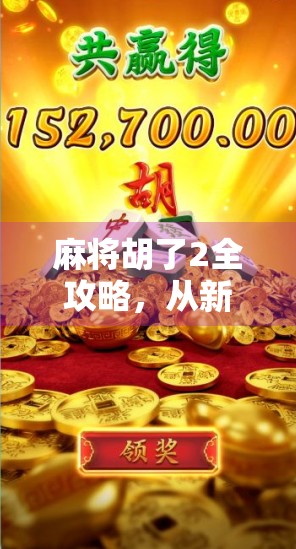 麻将胡了2全攻略，从新手到高手的进阶之路，你真的懂这局人生牌局吗？