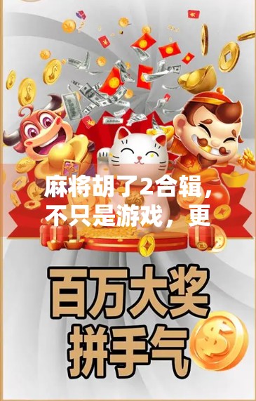 麻将胡了2合辑，不只是游戏，更是社交与文化的缩影