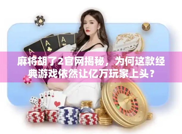 麻将胡了2官网揭秘，为何这款经典游戏依然让亿万玩家上头？