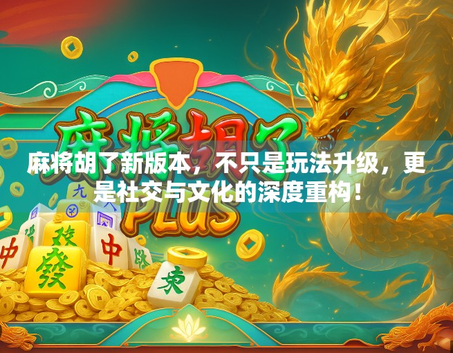 麻将胡了新版本，不只是玩法升级，更是社交与文化的深度重构！