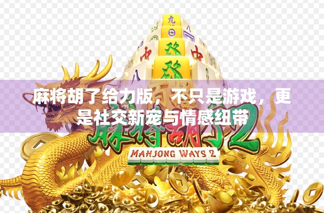 麻将胡了给力版，不只是游戏，更是社交新宠与情感纽带