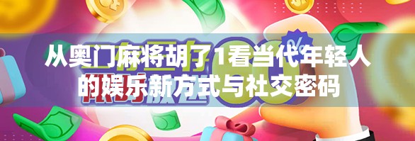 从奥门麻将胡了1看当代年轻人的娱乐新方式与社交密码