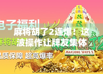 麻将胡了2连爆！这波操作让牌友集体沉默，真相竟是…