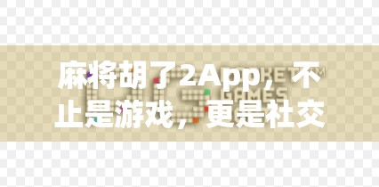麻将胡了2App，不止是游戏，更是社交与文化的数字客厅