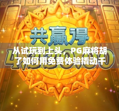 从试玩到上头，PG麻将胡了如何用免费体验撬动千万用户？