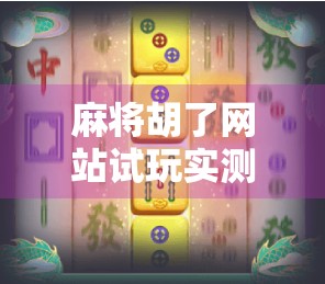 麻将胡了网站试玩实测，娱乐还是陷阱？新手必看避坑指南！