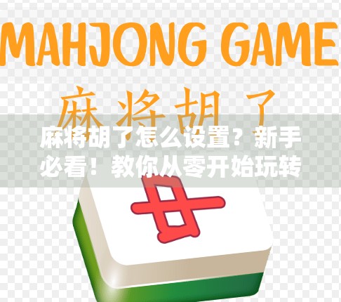 麻将胡了怎么设置？新手必看！教你从零开始玩转麻将规则与技巧