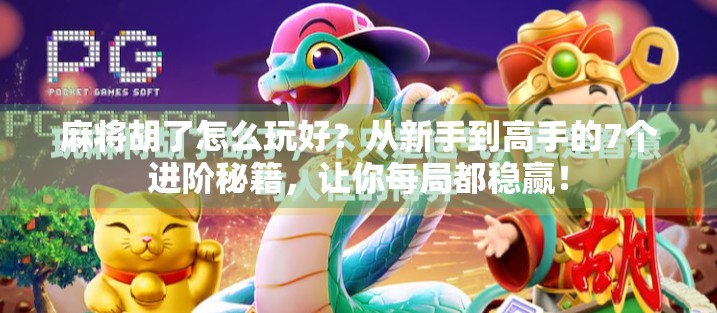 麻将胡了怎么玩好？从新手到高手的7个进阶秘籍，让你每局都稳赢！