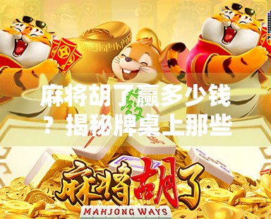 麻将胡了赢多少钱？揭秘牌桌上那些你不知道的钱规则！