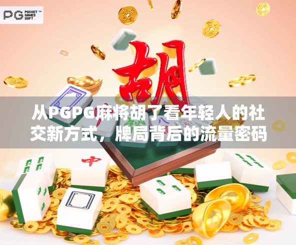 从PGPG麻将胡了看年轻人的社交新方式，牌局背后的流量密码与情绪价值