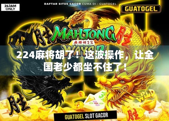 224麻将胡了！这波操作，让全国老少都坐不住了！