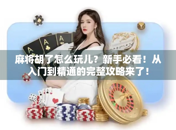 麻将胡了怎么玩儿？新手必看！从入门到精通的完整攻略来了！