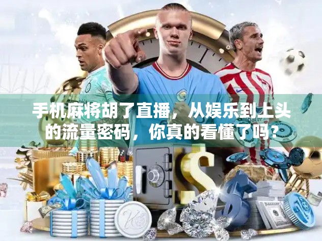 手机麻将胡了直播，从娱乐到上头的流量密码，你真的看懂了吗？