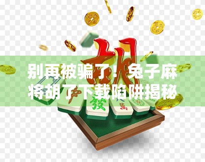 别再被骗了！兔子麻将胡了下载陷阱揭秘，小心你的手机变提款机