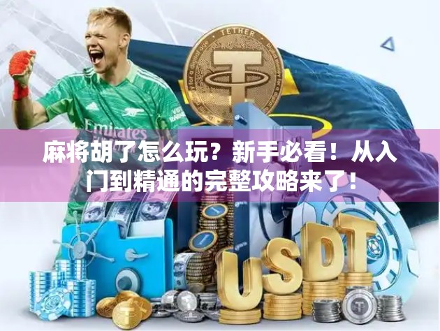 麻将胡了怎么玩？新手必看！从入门到精通的完整攻略来了！