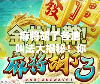 麻将胡了各地叫法大揭秘！你家乡的胡是啥？原来全国各地都这么有趣！