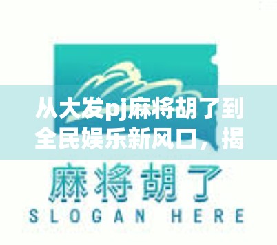 从大发pj麻将胡了到全民娱乐新风口，揭秘线上麻将热潮背后的社交密码